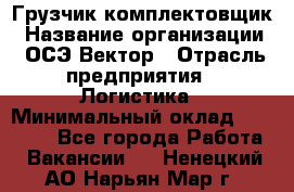 Грузчик-комплектовщик › Название организации ­ ОСЭ-Вектор › Отрасль предприятия ­ Логистика › Минимальный оклад ­ 18 000 - Все города Работа » Вакансии   . Ненецкий АО,Нарьян-Мар г.